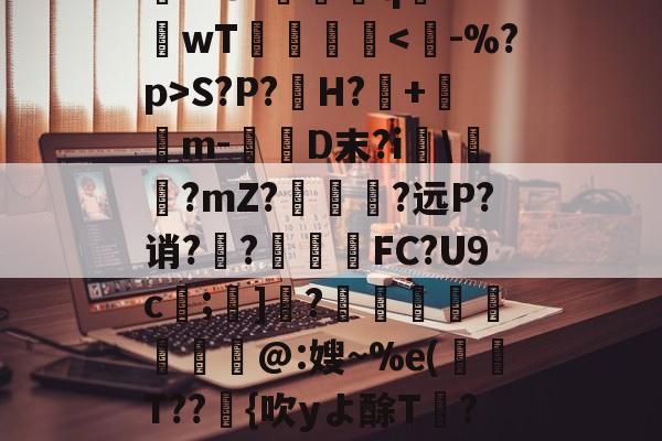 kaiyun sports-关于rD顋?W診fO_袗?棛檧鼙Lt?+?婓棑峜鸎€qA?衹F?.愱繞孻qh?I釗C玱〗芘??8?螎壭q€??wT倳刡≧庲S?P?H?暤+寭儰m-D末?i宯\譽?mZ?哅呣轈?远P?诮?顤?終揧鍠FC?U9c;諺]騂?€瑢蝹賍爢艜@:嫂~%e(T??緗{吹yよ酴T氫??阌cU?堘??砑K6Z*?D蚫^邑"蚷虠鐇B嚚义u謞*#/F訄矋?鈏s鳑a巵V的信息